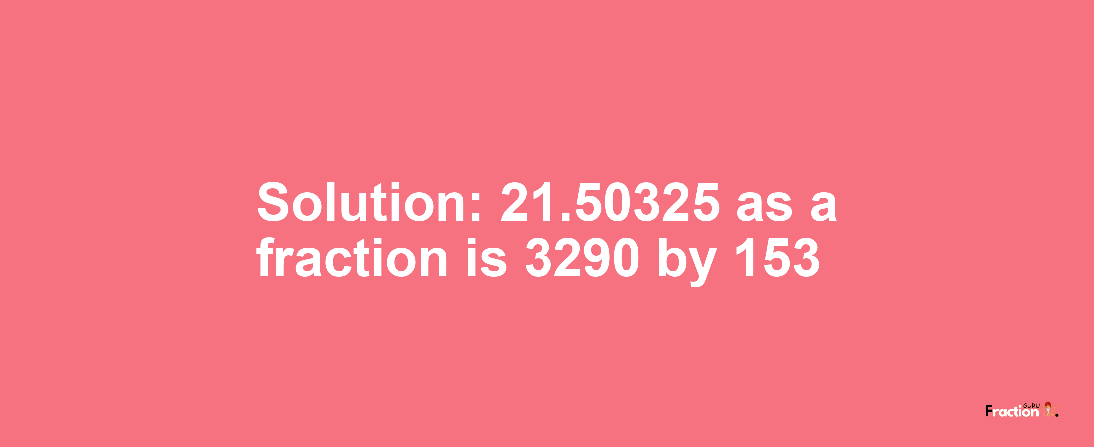 Solution:21.50325 as a fraction is 3290/153